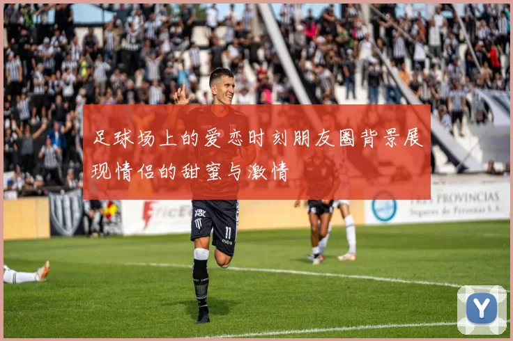 足球场上的爱恋时刻朋友圈背景展现情侣的甜蜜与激情