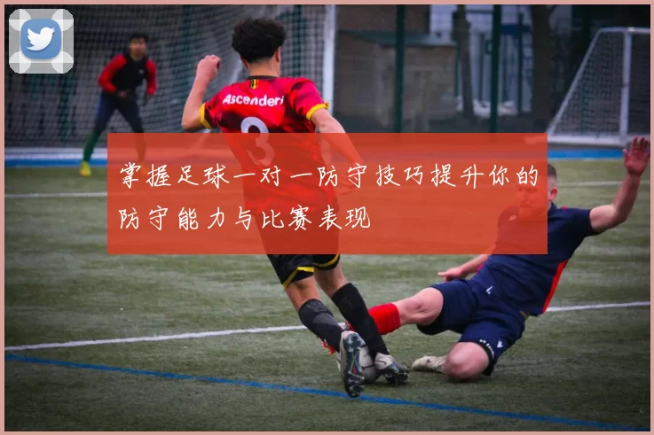 掌握足球一对一防守技巧提升你的防守能力与比赛表现