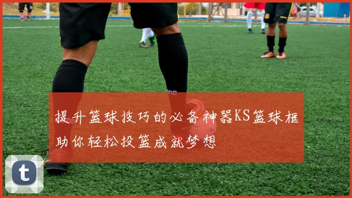 提升篮球技巧的必备神器KS篮球框助你轻松投篮成就梦想