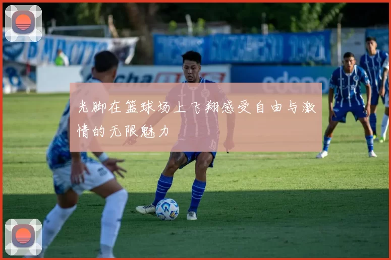 光脚在篮球场上飞翔感受自由与激情的无限魅力