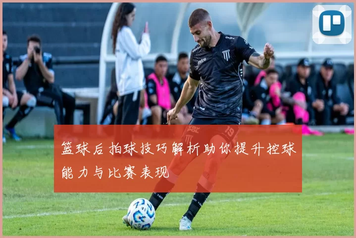 篮球后拍球技巧解析助你提升控球能力与比赛表现