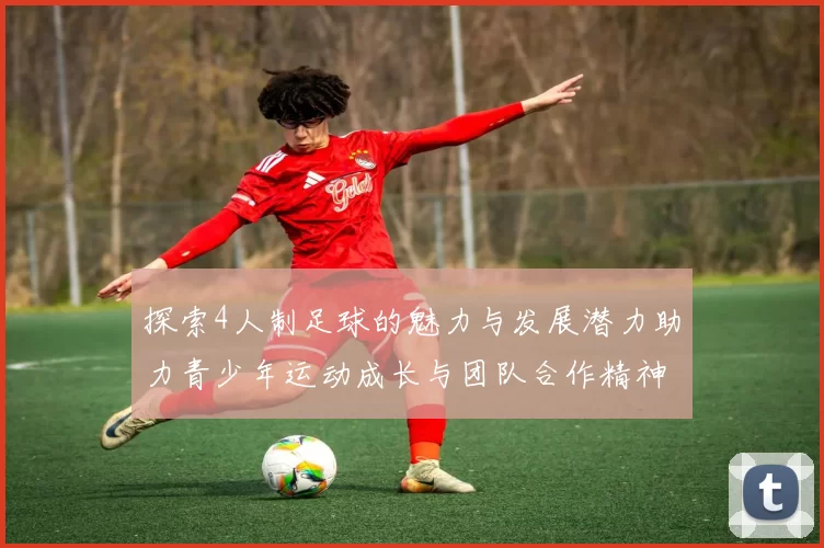 探索4人制足球的魅力与发展潜力助力青少年运动成长与团队合作精神培养