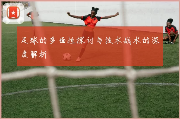 足球的多面性探讨与技术战术的深度解析