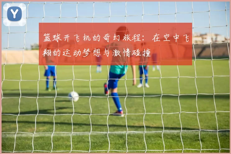 篮球开飞机的奇幻旅程：在空中飞翔的运动梦想与激情碰撞