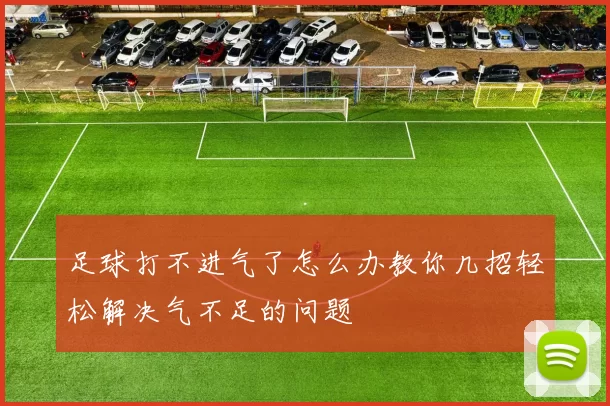足球打不进气了怎么办教你几招轻松解决气不足的问题